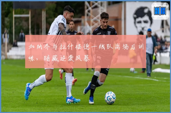 加纳乔与拉什福德一线队离场后训练，暗藏逆袭风暴