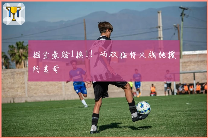 掘金豪赌1换1！两双猛将火线驰援约基奇