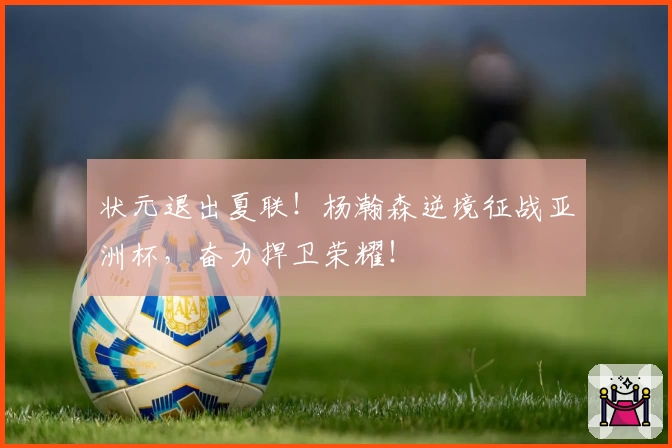 状元退出夏联！杨瀚森逆境征战亚洲杯，奋力捍卫荣耀！