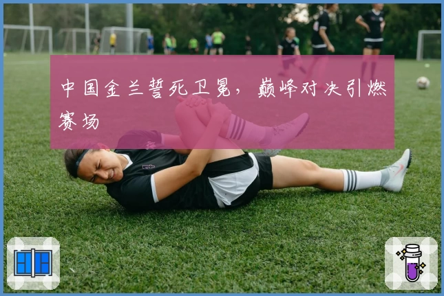中国金兰誓死卫冕,巅峰对决引燃赛场