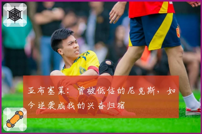 亚布塞莱:曾被低估的尼克斯,如今逆袭成我的兴奋归宿
