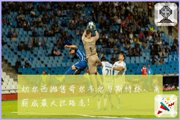 切尔西抛售奇尔韦尔与斯特林，高薪成最大拦路虎！