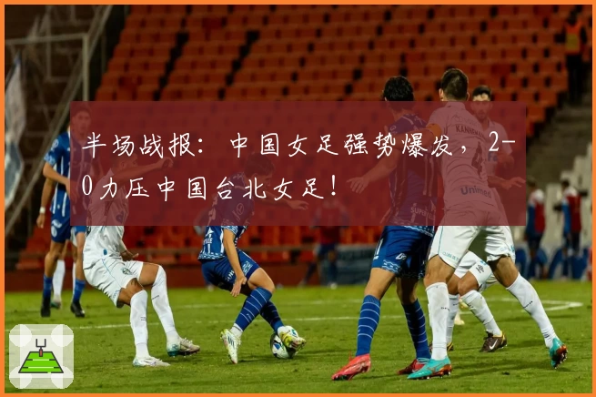 半场战报：中国女足强势爆发，2-0力压中国台北女足！