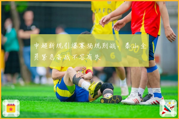 中超新规引爆赛场规则战,泰山全员紧急备战不容有失