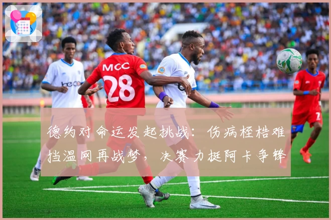 德约对命运发起挑战：伤病桎梏难挡温网再战梦，决赛力挺阿卡争锋！
