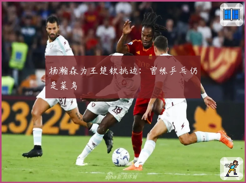 杨瀚森为王楚钦挑边：曾练乒乓仍是菜鸟
