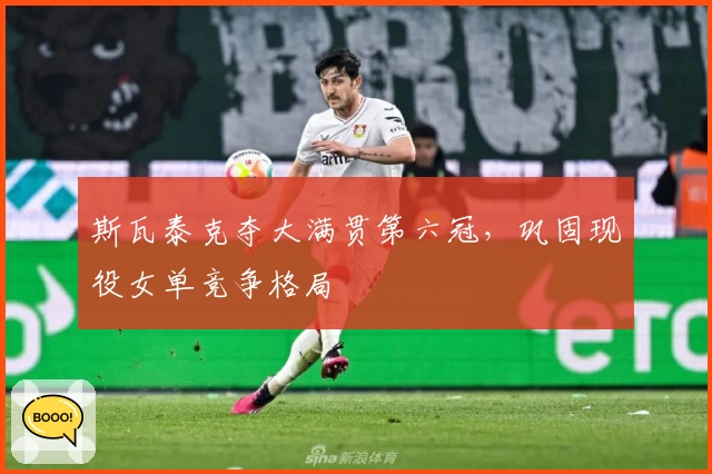 斯瓦泰克夺大满贯第六冠，巩固现役女单竞争格局