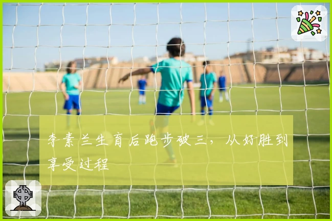 李素兰生育后跑步破三,从好胜到享受过程