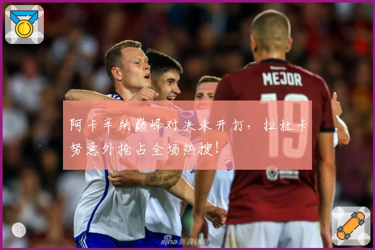 阿卡辛纳巅峰对决未开打，拉杜卡努意外抢占全场热搜！