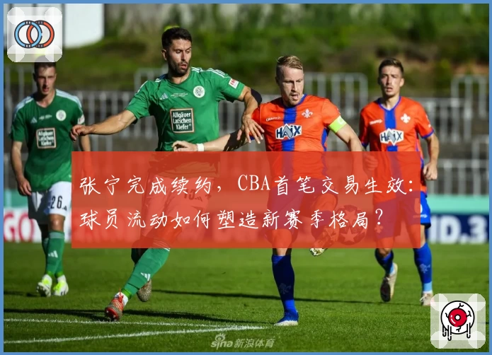张宁完成续约，CBA首笔交易生效：球员流动如何塑造新赛季格局？