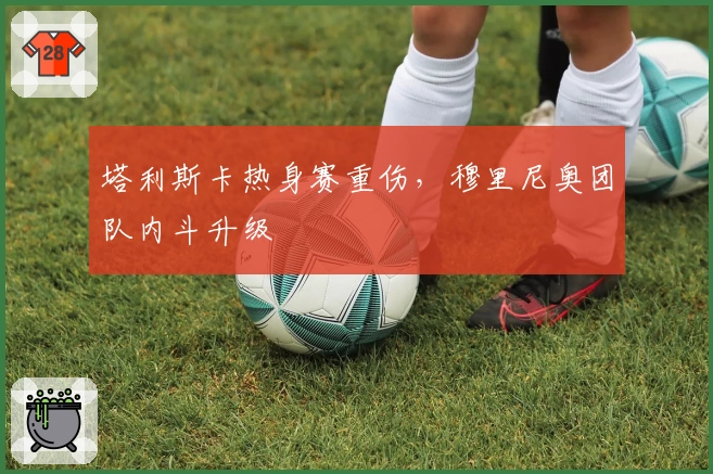 塔利斯卡热身赛重伤,穆里尼奥团队内斗升级