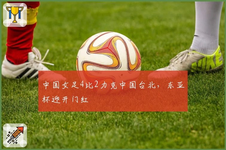 中国女足4比2力克中国台北,东亚杯迎开门红
