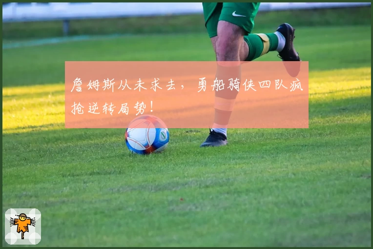 詹姆斯从未求去，勇船骑侠四队疯抢逆转局势！