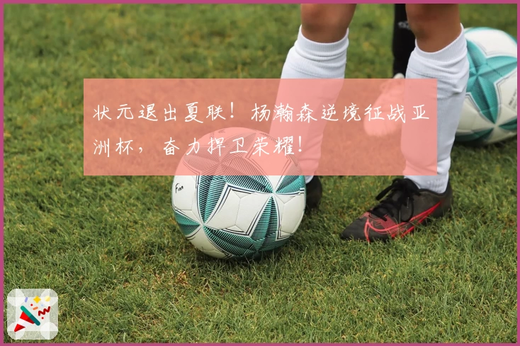 状元退出夏联！杨瀚森逆境征战亚洲杯，奋力捍卫荣耀！