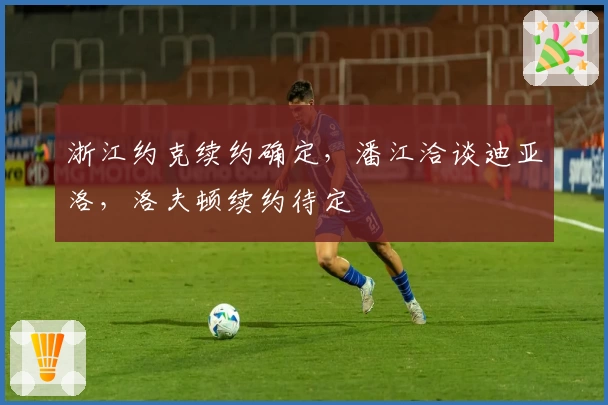 浙江约克续约确定，潘江洽谈迪亚洛，洛夫顿续约待定
