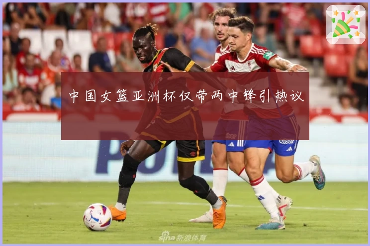 中国女篮亚洲杯仅带两中锋引热议