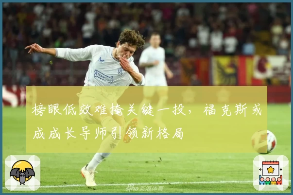 榜眼低效难掩关键一投，福克斯或成成长导师引领新格局