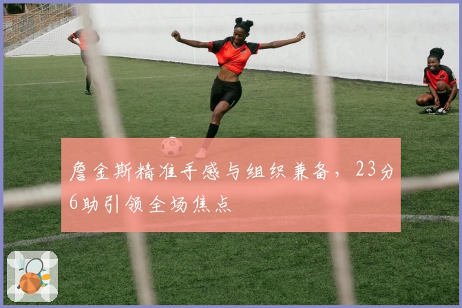 詹金斯精准手感与组织兼备，23分6助引领全场焦点