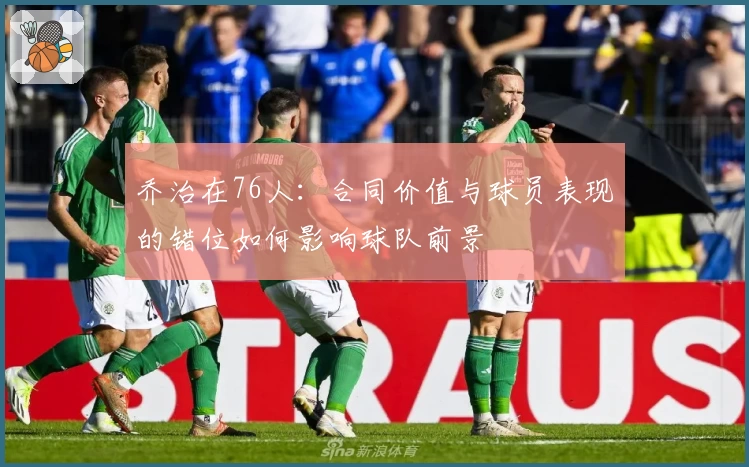 乔治在76人:合同价值与球员表现的错位如何影响球队前景