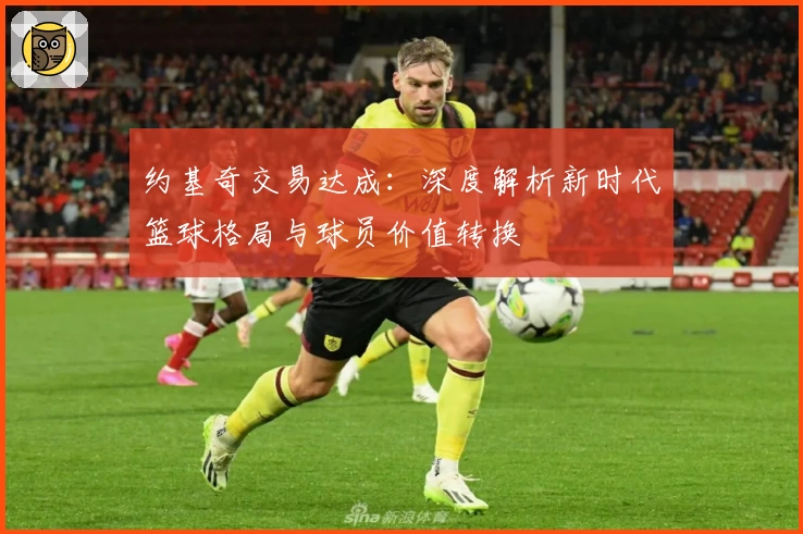 约基奇交易达成:深度解析新时代篮球格局与球员价值转换