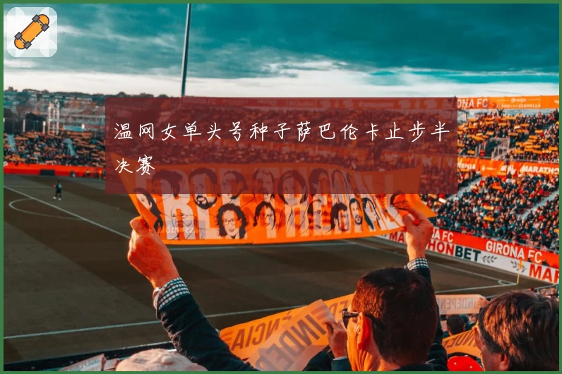 温网女单头号种子萨巴伦卡止步半决赛