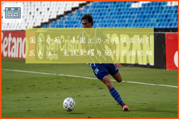国乒夺冠,美国主办方催促离场引发关注:竞技荣耀与场外安排的细微博弈