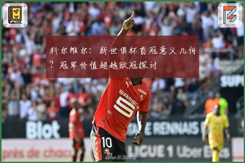 科尔维尔：新世俱杯首冠意义几何？冠军价值超越欧冠探讨