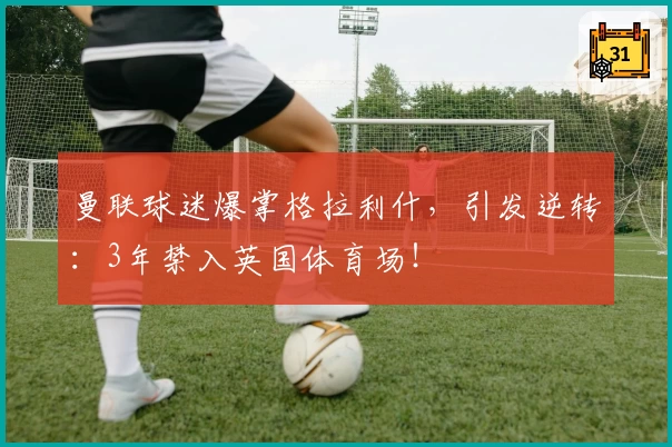曼联球迷爆掌格拉利什,引发逆转:3年禁入英国体育场!