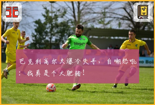 巴克利高尔夫爆冷失手，自嘲怒吼：我真是个大肥猪！