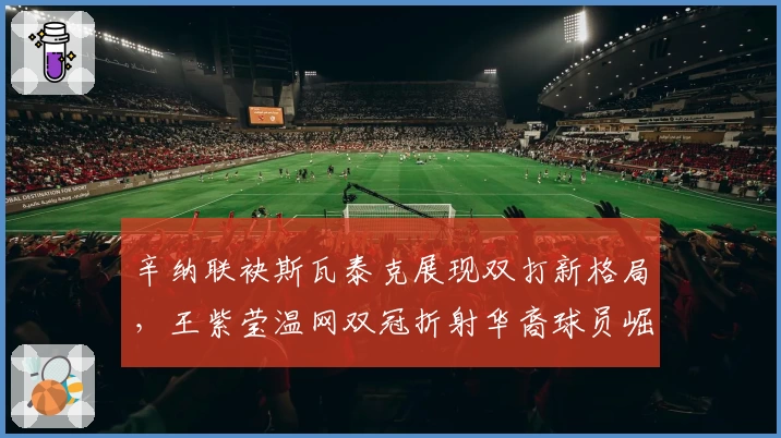 辛纳联袂斯瓦泰克展现双打新格局,王紫莹温网双冠折射华裔球员崛起