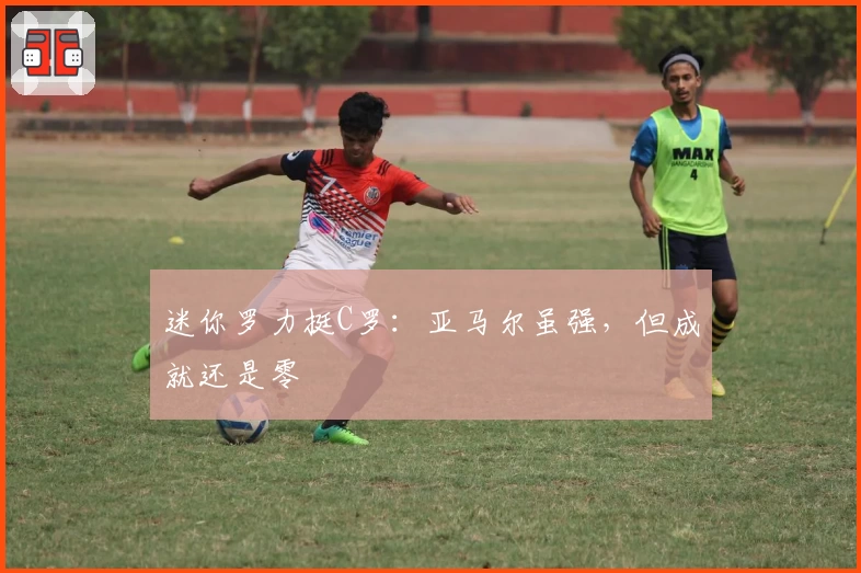 迷你罗力挺C罗：亚马尔虽强，但成就还是零
