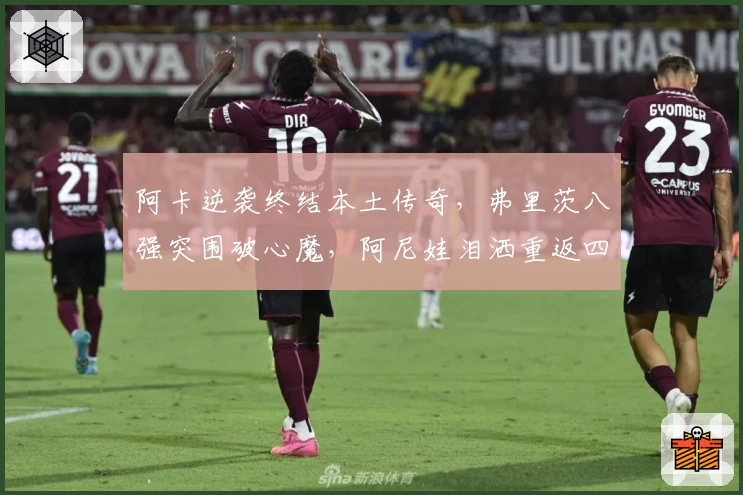 阿卡逆袭终结本土传奇,弗里茨八强突围破心魔,阿尼娃泪洒重返四强!