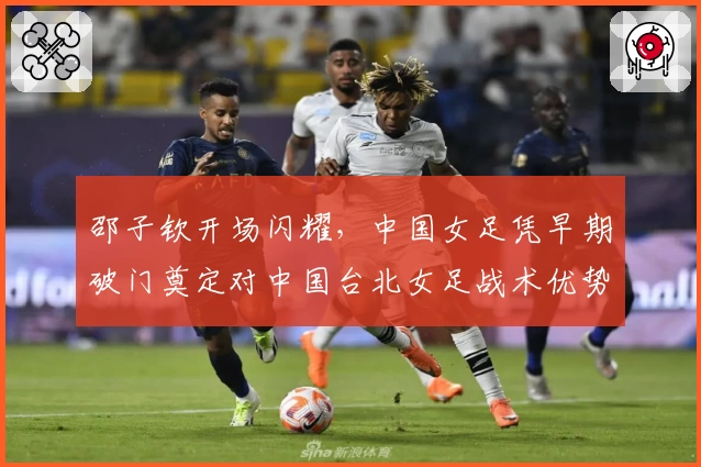 邵子钦开场闪耀,中国女足凭早期破门奠定对中国台北女足战术优势