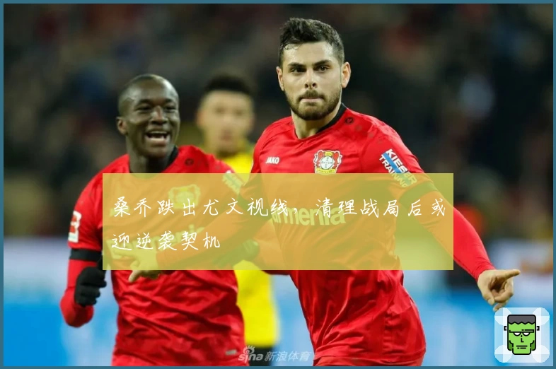 桑乔跌出尤文视线，清理战局后或迎逆袭契机