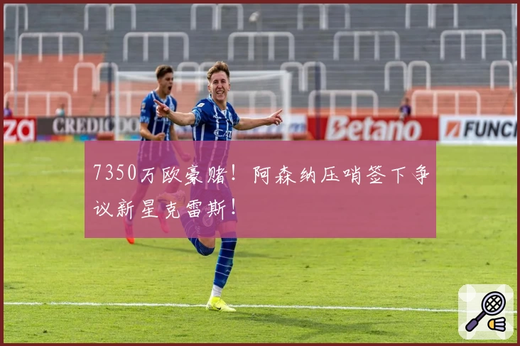 7350万欧豪赌！阿森纳压哨签下争议新星克雷斯！