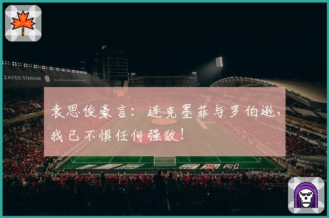 袁思俊豪言：连克墨菲与罗伯逊，我已不惧任何强敌！