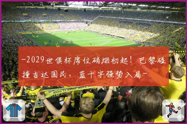 -2029世俱杯席位硝烟初起!巴黎碰撞吉达国民,蓝十字强势入局-