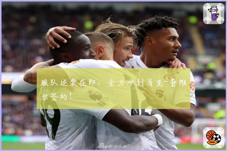 狼队逆袭在即，全力冲刺马克-普维尔签约！