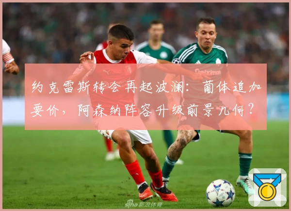 约克雷斯转会再起波澜:葡体追加要价,阿森纳阵容升级前景几何?