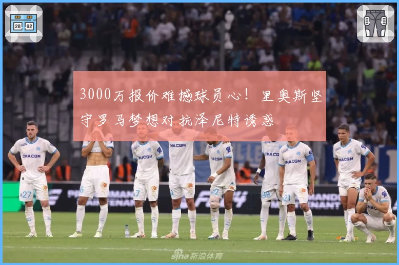 3000万报价难撼球员心!里奥斯坚守罗马梦想对抗泽尼特诱惑