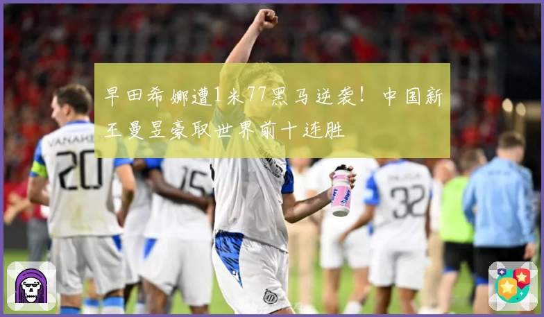 早田希娜遭1米77黑马逆袭!中国新王曼昱豪取世界前十连胜