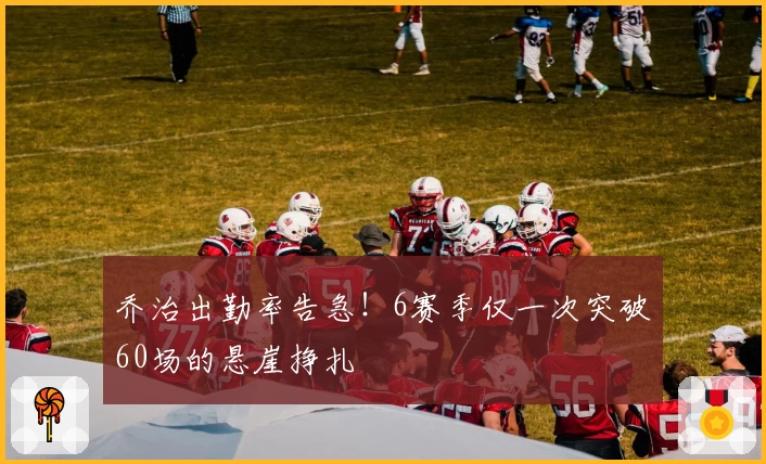 乔治出勤率告急！6赛季仅一次突破60场的悬崖挣扎