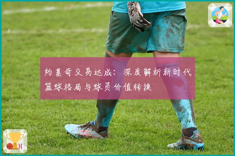 约基奇交易达成:深度解析新时代篮球格局与球员价值转换
