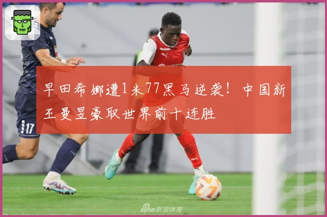 早田希娜遭1米77黑马逆袭!中国新王曼昱豪取世界前十连胜