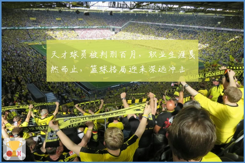 天才球员被判刑百月，职业生涯戛然而止，篮球格局迎来深远冲击