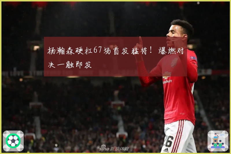 杨瀚森硬杠67场首发猛将!爆燃对决一触即发