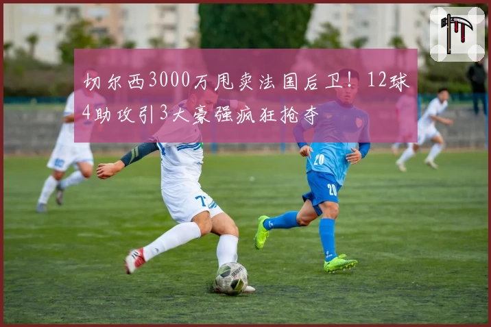 切尔西3000万甩卖法国后卫！12球4助攻引3大豪强疯狂抢夺