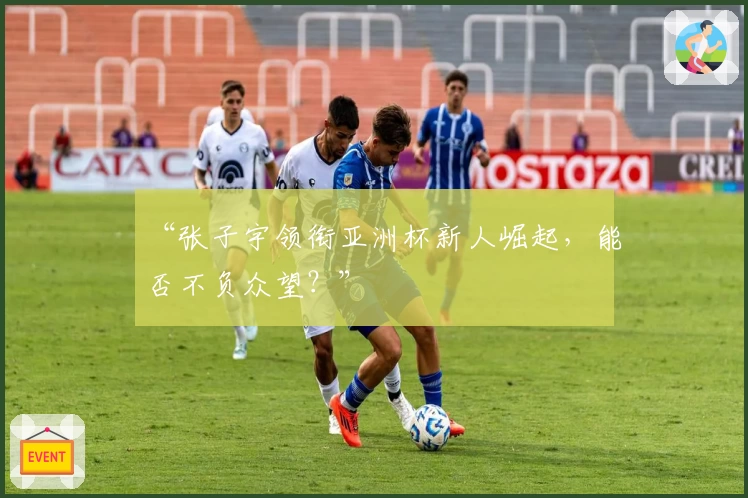 “张子宇领衔亚洲杯新人崛起,能否不负众望?”