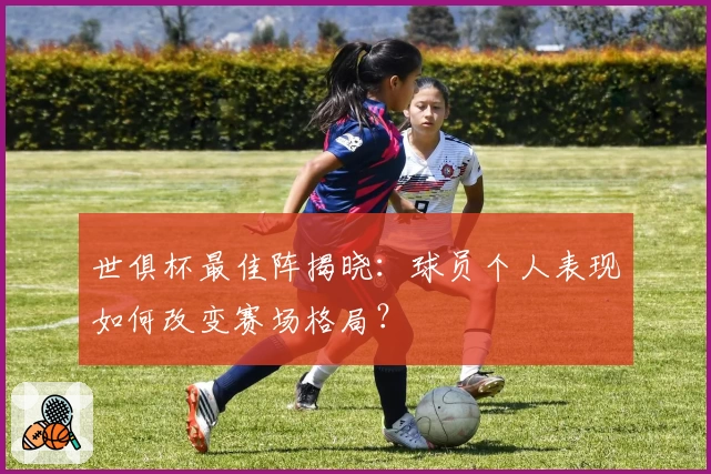 世俱杯最佳阵揭晓：球员个人表现如何改变赛场格局？