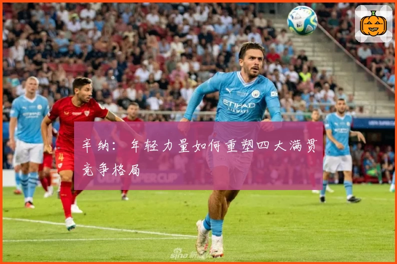 辛纳:年轻力量如何重塑四大满贯竞争格局